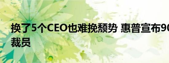 换了5个CEO也难挽颓势 惠普宣布9000人大裁员