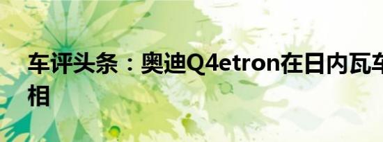 车评头条：奥迪Q4etron在日内瓦车展上亮相