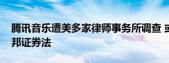 腾讯音乐遭美多家律师事务所调查 或违反联邦证券法