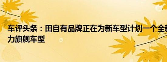 车评头条：田自有品牌正在为新车型计划一个全新的混合动力旗舰车型