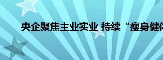 央企聚焦主业实业 持续“瘦身健体”