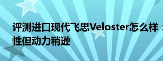 评测进口现代飞思Veloster怎么样：底盘中性但动力稍逊