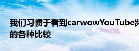 我们习惯于看到carwowYouTube频道准备的各种比较