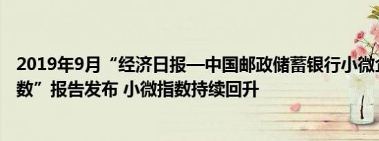 2019年9月“经济日报—中国邮政储蓄银行小微企业运行指数”报告发布 小微指数持续回升