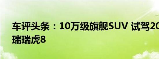 车评头条：10万级旗舰SUV 试驾2018款奇瑞瑞虎8