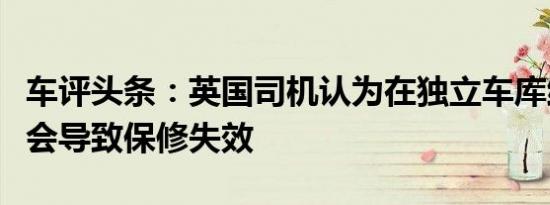 车评头条：英国司机认为在独立车库维修汽车会导致保修失效