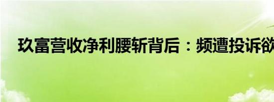 玖富营收净利腰斩背后：频遭投诉欲转型