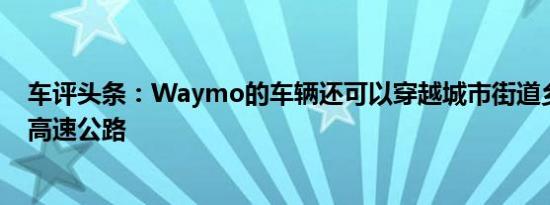 车评头条：Waymo的车辆还可以穿越城市街道乡村道路和高速公路