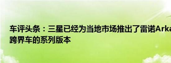 车评头条：三星已经为当地市场推出了雷诺Arkana轿跑车跨界车的系列版本