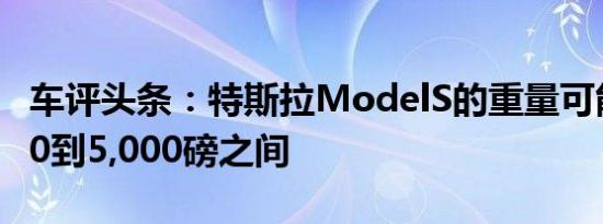 车评头条：特斯拉ModelS的重量可能在4,500到5,000磅之间