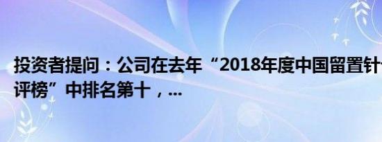 投资者提问：公司在去年“2018年度中国留置针十大品牌总评榜”中排名第十，...