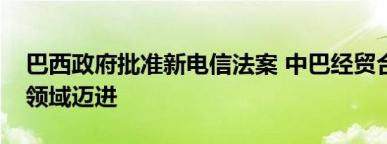 巴西政府批准新电信法案 中巴经贸合作向新领域迈进