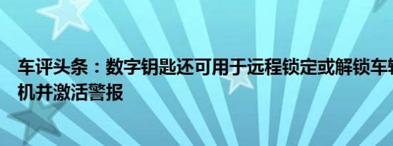 车评头条：数字钥匙还可用于远程锁定或解锁车辆启动发动机并激活警报