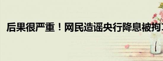 后果很严重！网民造谣央行降息被拘10日！