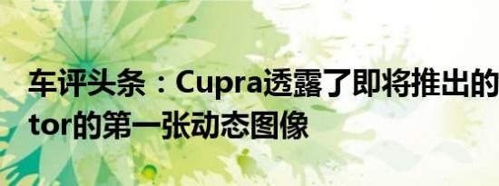 车评头条：Cupra透露了即将推出的Formentor的第一张动态图像