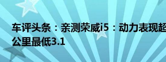 车评头条：亲测荣威i5：动力表现超预期 百公里最低3.1