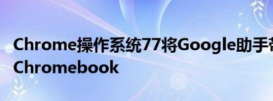 Chrome操作系统77将Google助手带入更多Chromebook