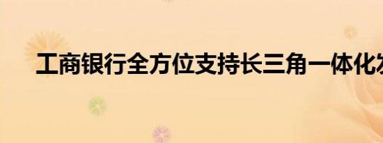 工商银行全方位支持长三角一体化发展