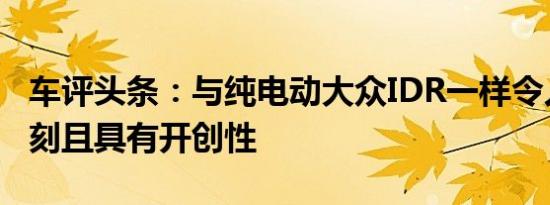 车评头条：与纯电动大众IDR一样令人印象深刻且具有开创性