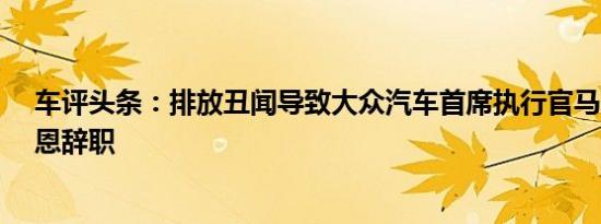 车评头条：排放丑闻导致大众汽车首席执行官马丁·温特科恩辞职