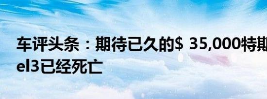 车评头条：期待已久的$ 35,000特斯拉Model3已经死亡