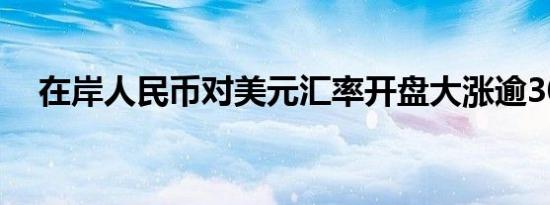 在岸人民币对美元汇率开盘大涨逾300点