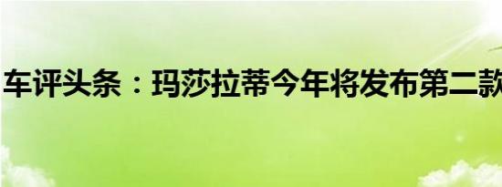 车评头条：玛莎拉蒂今年将发布第二款跨界车