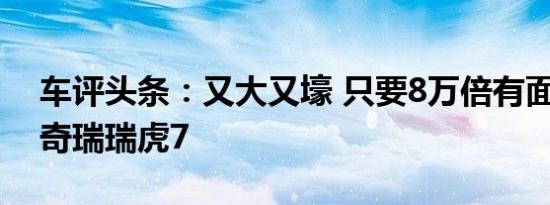 车评头条：又大又壕 只要8万倍有面儿 试驾奇瑞瑞虎7