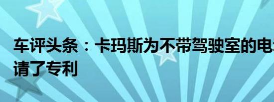 车评头条：卡玛斯为不带驾驶室的电动卡车申请了专利