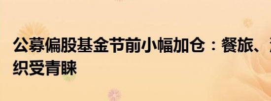 公募偏股基金节前小幅加仓：餐旅、汽车、纺织受青睐