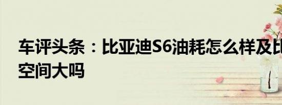 车评头条：比亚迪S6油耗怎么样及比亚迪S6空间大吗