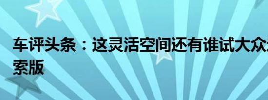 车评头条：这灵活空间还有谁试大众迈特威探索版