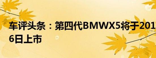 车评头条：第四代BMWX5将于2019年5月16日上市