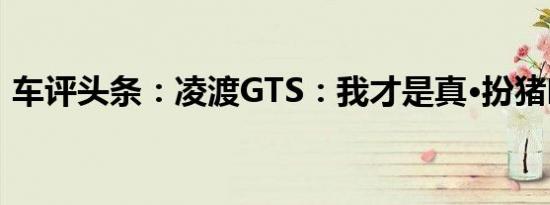 车评头条：凌渡GTS：我才是真·扮猪吃老虎