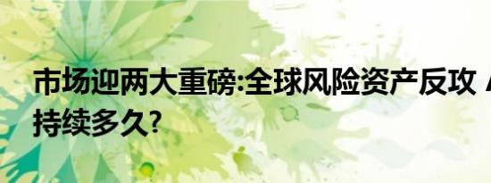 市场迎两大重磅:全球风险资产反攻 A股反弹持续多久?