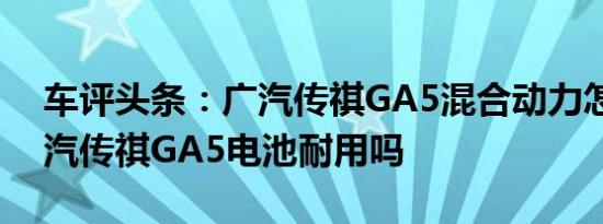 车评头条：广汽传祺GA5混合动力怎样及广汽传祺GA5电池耐用吗