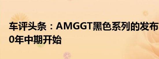 车评头条：AMGGT黑色系列的发布将在2020年中期开始