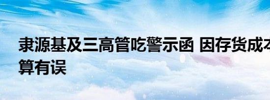 隶源基及三高管吃警示函 因存货成本会计核算有误