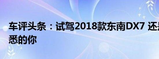 车评头条：试驾2018款东南DX7 还是那个熟悉的你