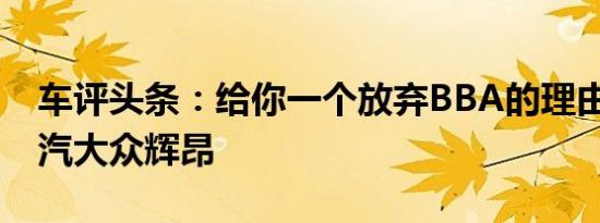 车评头条：给你一个放弃BBA的理由 试驾上汽大众辉昂