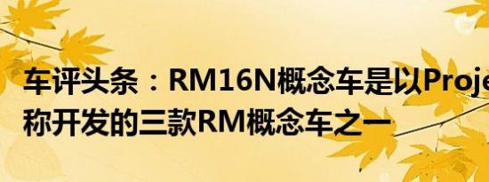 车评头条：RM16N概念车是以ProjectRM名称开发的三款RM概念车之一