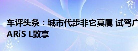 车评头条：城市代步非它莫属 试驾广汽丰田YARiS L致享