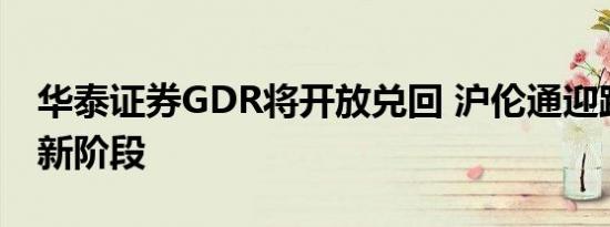 华泰证券GDR将开放兑回 沪伦通迎跨境转换新阶段