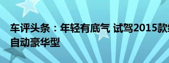 车评头条：年轻有底气 试驾2015款绅宝X25自动豪华型