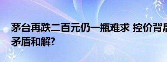 茅台再跌二百元仍一瓶难求 控价背后的供求矛盾和解?