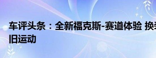 车评头条：全新福克斯-赛道体验 换装引擎依旧运动