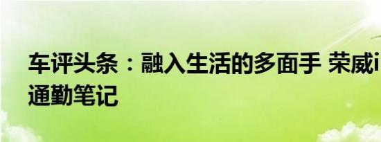 车评头条：融入生活的多面手 荣威i6 PLUS通勤笔记