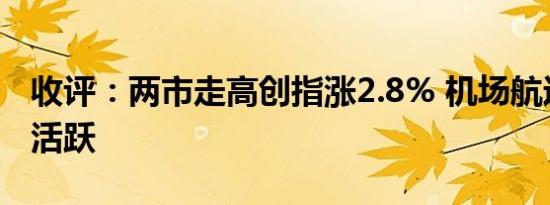 收评：两市走高创指涨2.8% 机场航运股表现活跃