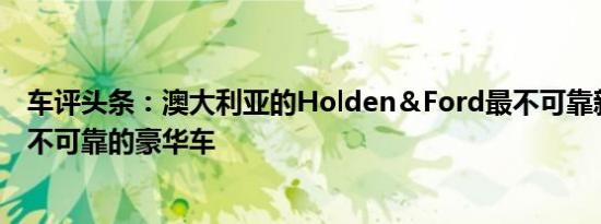 车评头条：澳大利亚的Holden＆Ford最不可靠新车奥迪最不可靠的豪华车