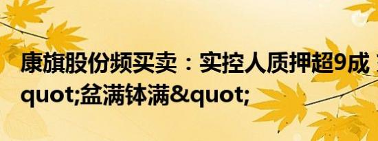 康旗股份频买卖：实控人质押超9成 交易方"盆满钵满"